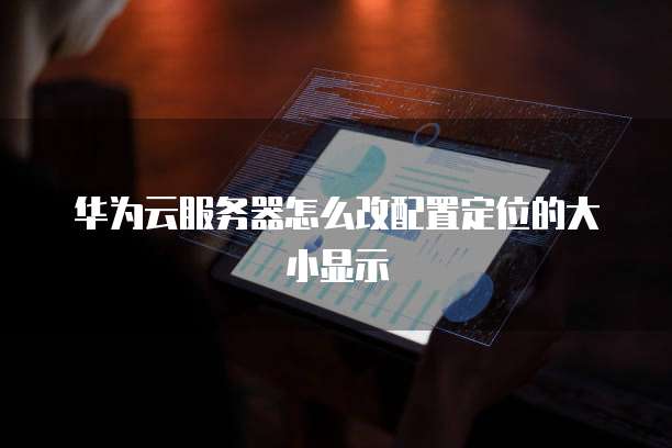 华为云服务器怎么改配置定位的大小显示