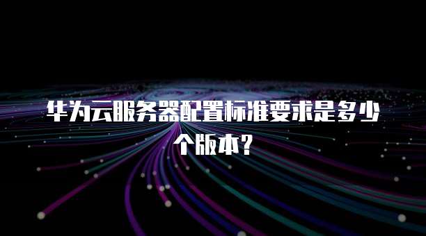 华为云服务器配置标准要求是多少个版本?