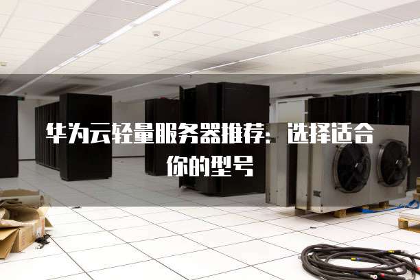 华为云轻量服务器推荐:选择适合你的型号
