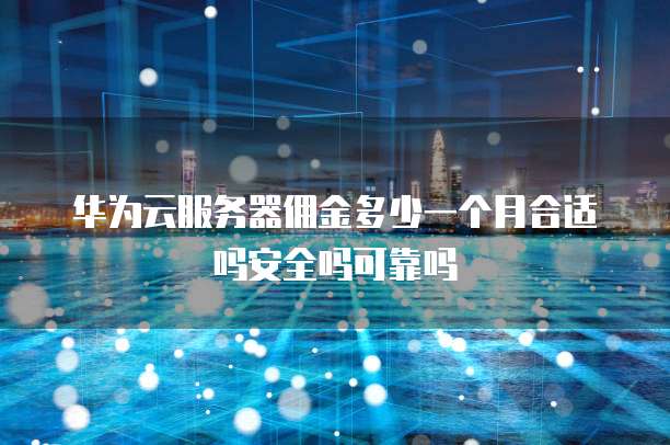 华为云服务器佣金多少一个月合适吗安全吗可靠吗