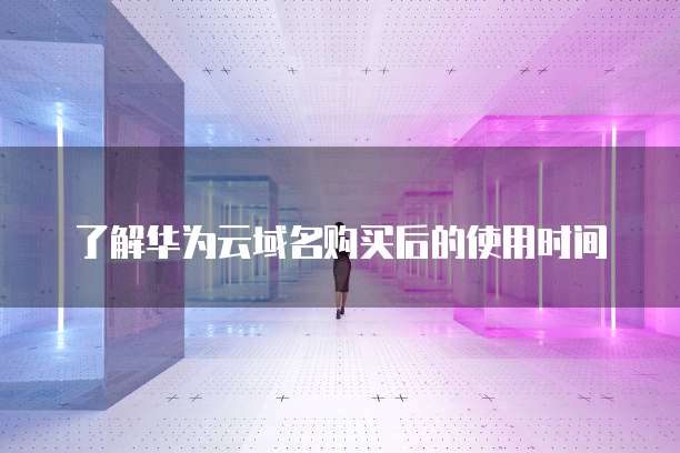 了解华为云域名购买后的使用时间