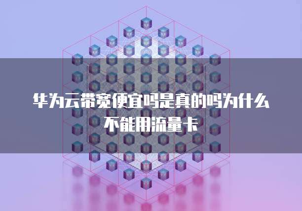 华为云带宽便宜吗是真的吗为什么不能用流量卡