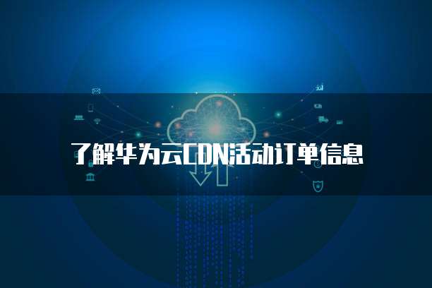 了解华为云CDN活动订单信息