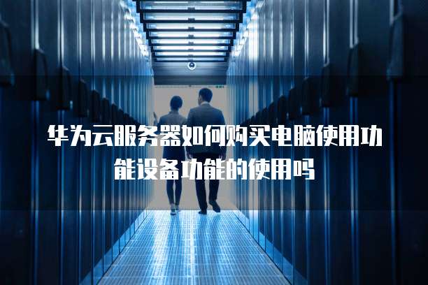 华为云服务器如何购买电脑使用功能设备功能的使用吗