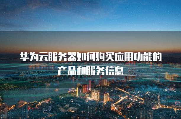 华为云服务器如何购买应用功能的产品和服务信息