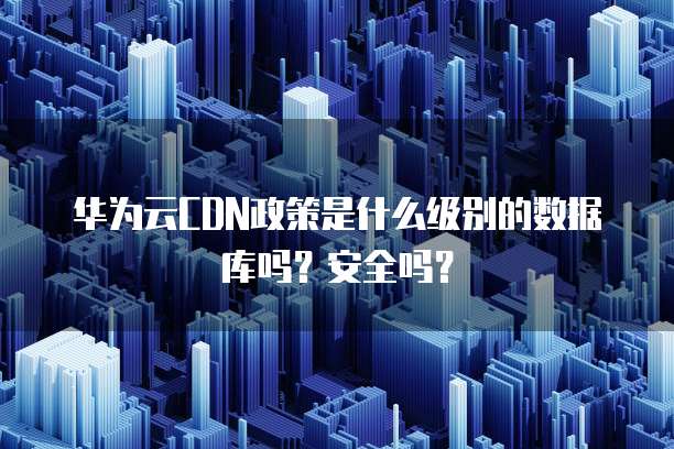 华为云CDN政策是什么级别的数据库吗?安全吗?