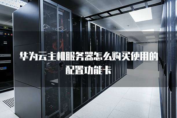 华为云主机服务器怎么购买使用的配置功能卡