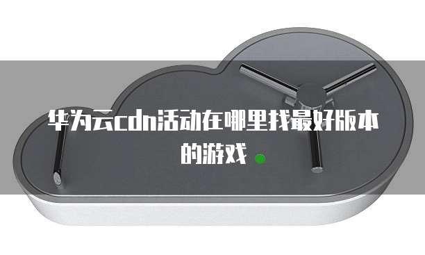 华为云cdn活动在哪里找最好版本的游戏