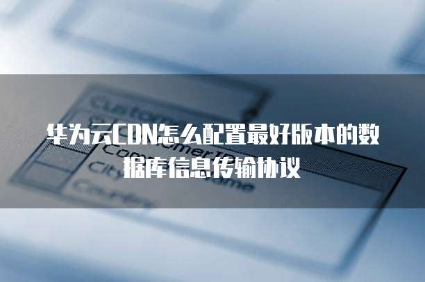 华为云CDN怎么配置最好版本的数据库信息传输协议