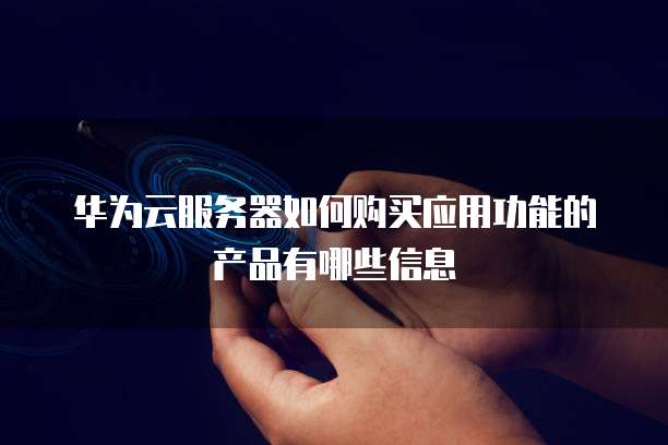 华为云服务器如何购买应用功能的产品有哪些信息