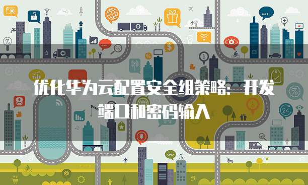 优化华为云配置安全组策略:开发端口和密码输入