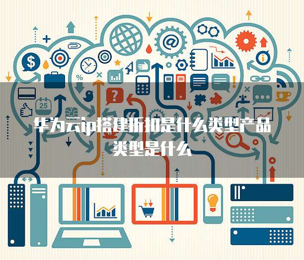 华为云ip搭建折扣是什么类型产品类型是什么