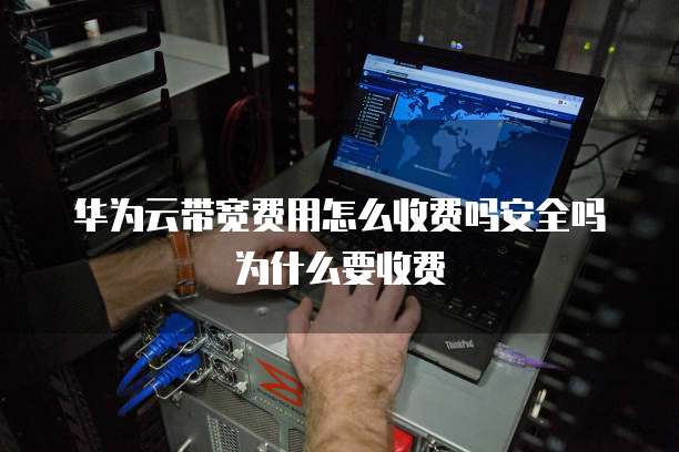 华为云带宽费用怎么收费吗安全吗为什么要收费