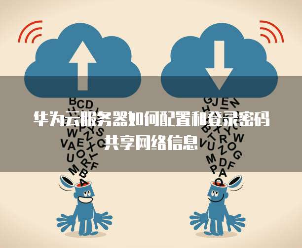 华为云服务器如何配置和登录密码共享网络信息