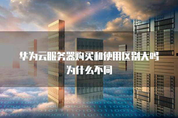 华为云服务器购买和使用区别大吗为什么不同