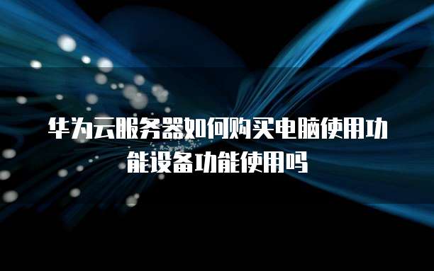 华为云服务器如何购买电脑使用功能设备功能使用吗
