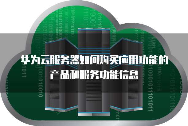 华为云服务器如何购买应用功能的产品和服务功能信息