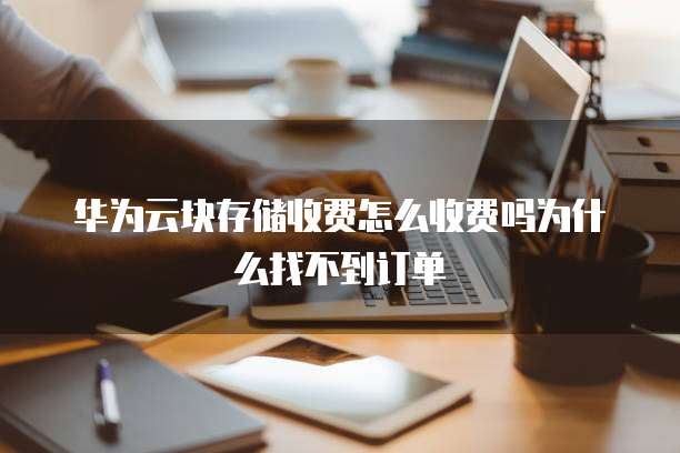 华为云块存储收费怎么收费吗为什么找不到订单