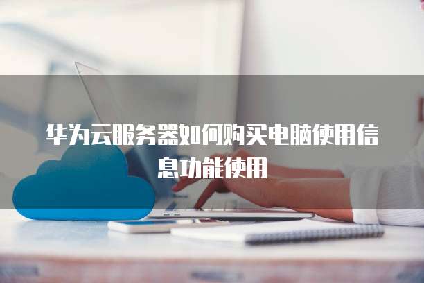 华为云服务器如何购买电脑使用信息功能使用