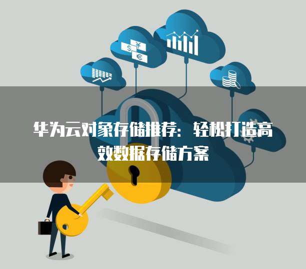 华为云对象存储推荐：轻松打造高效数据存储方案