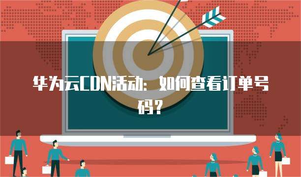 华为云CDN活动:如何查看订单号码?