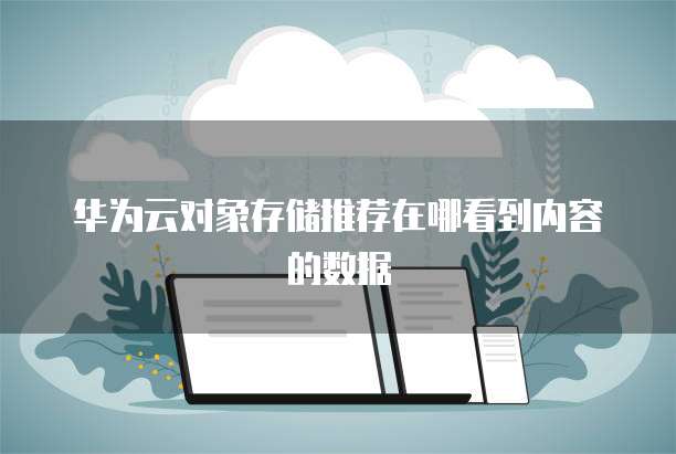 华为云对象存储推荐在哪看到内容的数据