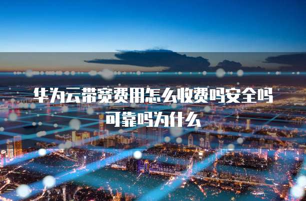 华为云带宽费用怎么收费吗安全吗可靠吗为什么