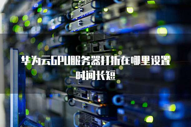 华为云GPU服务器打折在哪里设置时间长短