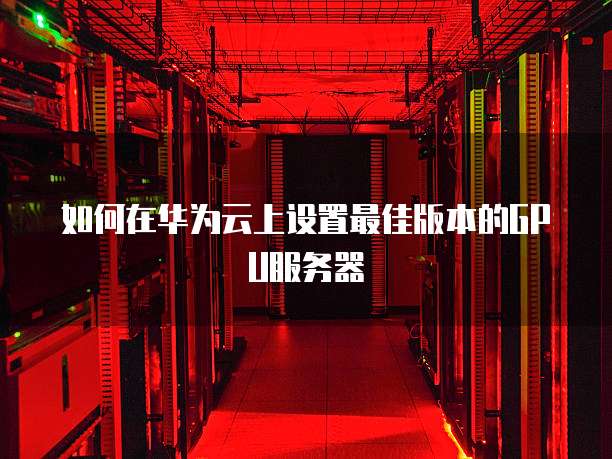 如何在华为云上设置最佳版本的GPU服务器
