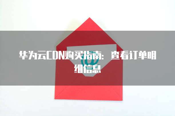 华为云CDN购买指南:查看订单明细信息