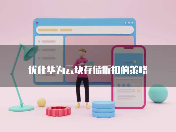 优化华为云块存储折扣的策略