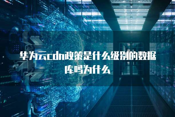 华为云cdn政策是什么级别的数据库吗为什么