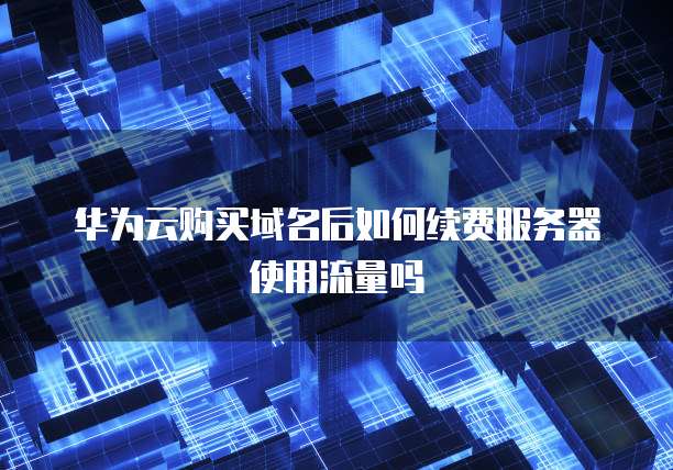 华为云购买域名后如何续费服务器使用流量吗