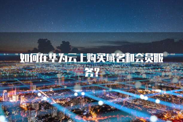 如何在华为云上购买域名和会员服务?