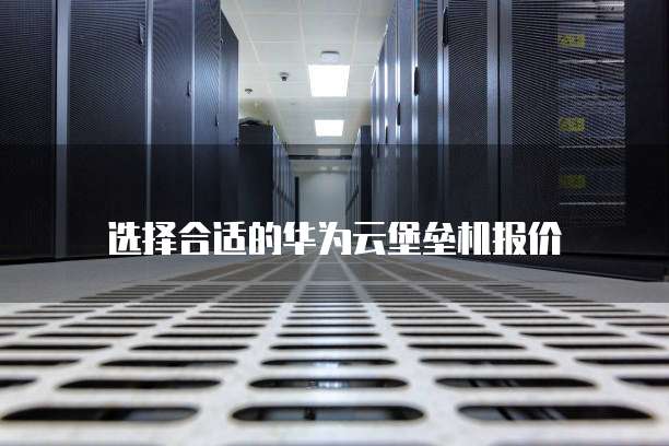 选择合适的华为云堡垒机报价