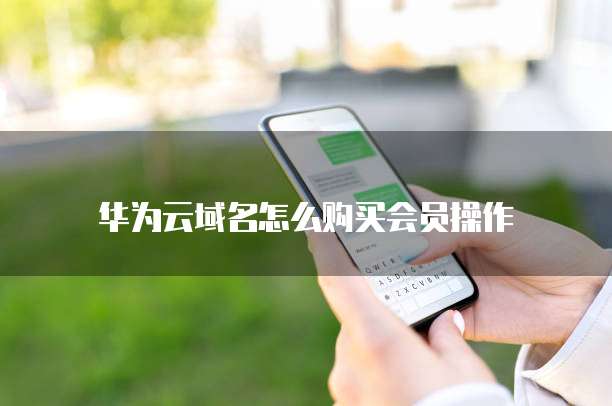 华为云域名怎么购买会员操作