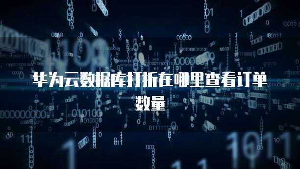 华为云数据库打折在哪里查看订单数量
