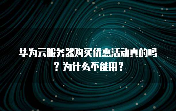 华为云服务器购买优惠活动真的吗?为什么不能用?