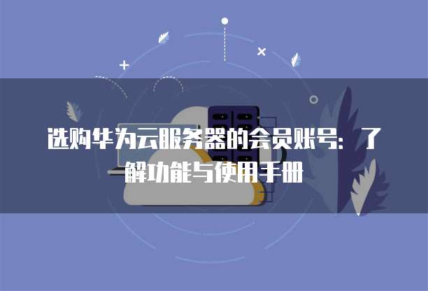 选购华为云服务器的会员账号:了解功能与使用手册