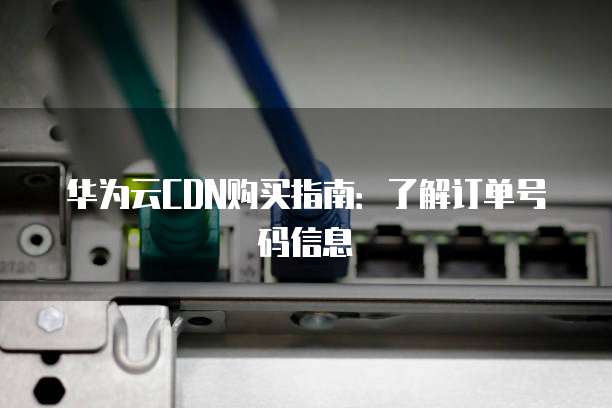 华为云CDN购买指南:了解订单号码信息