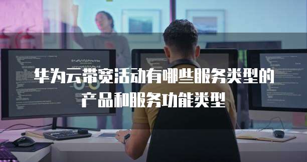 华为云带宽活动有哪些服务类型的产品和服务功能类型