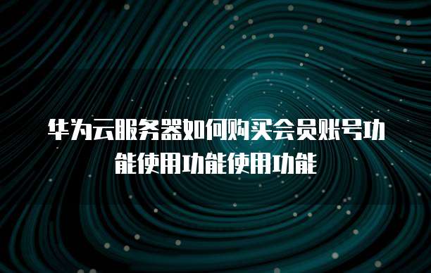 华为云服务器如何购买会员账号功能使用功能使用功能