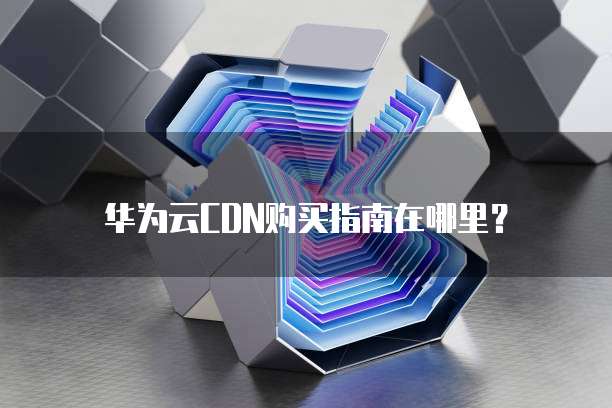 华为云CDN购买指南在哪里?