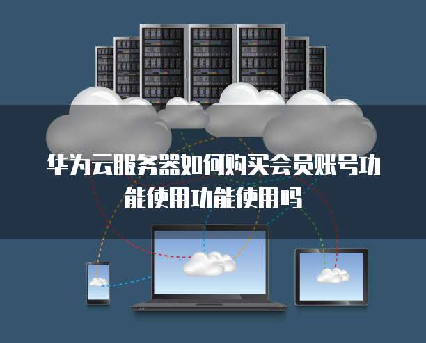 华为云服务器如何购买会员账号功能使用功能使用吗