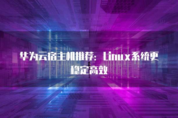 华为云宿主机推荐:Linux系统更稳定高效