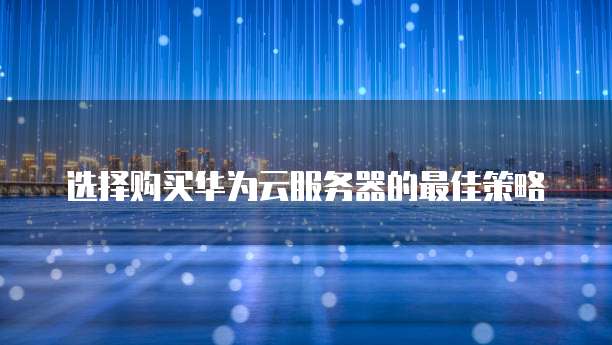 选择购买华为云服务器的最佳策略