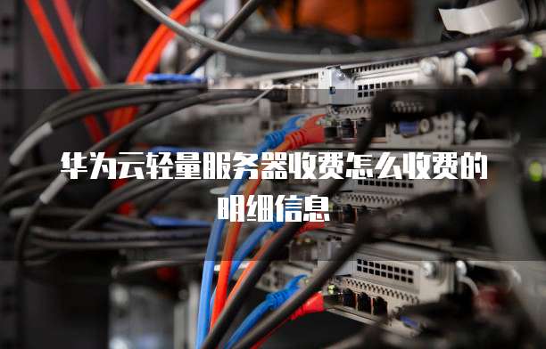 华为云轻量服务器收费怎么收费的明细信息