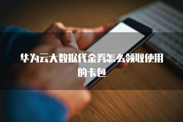华为云大数据代金券怎么领取使用的卡包