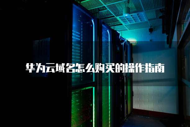 华为云域名怎么购买的操作指南