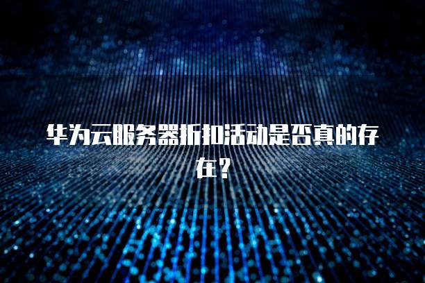 华为云服务器折扣活动是否真的存在?